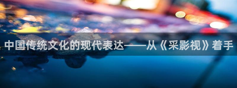 泡泡影视最新地址：中国传统文化的现代表达——从《采影视》着手